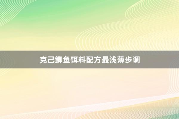 克己鲫鱼饵料配方最浅薄步调