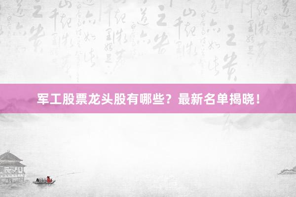 军工股票龙头股有哪些？最新名单揭晓！