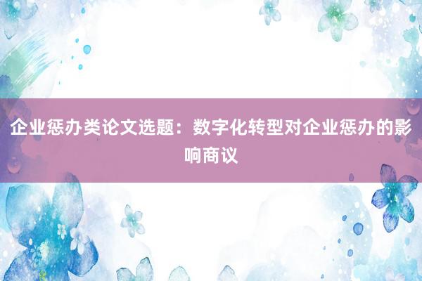 企业惩办类论文选题：数字化转型对企业惩办的影响商议