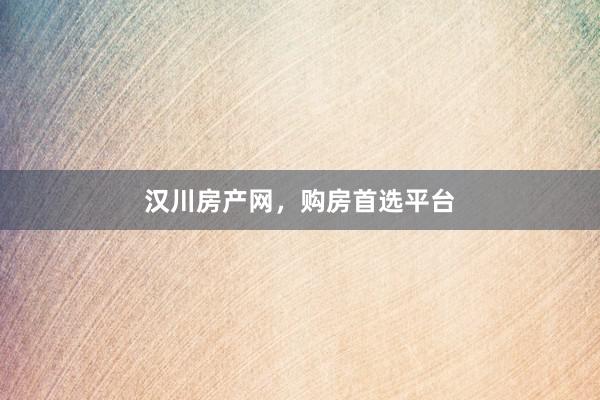汉川房产网,购房首选平台